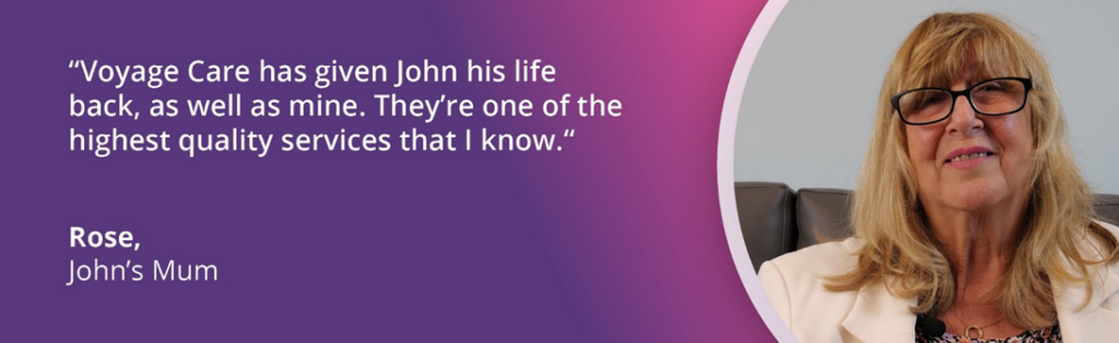 Quote image of Rose, reading "Voyage Care has given John his life back, as well as mine. They're one of the highest quality services that I know."