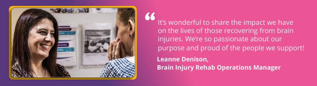 A phot of Leanne Denison, Brain Injury Rehab Operations Manager. Text reads: "It's wonderful to share the impact we have on the lives of those recovering from brain injuries. We're so passionate about our purpose and proud of the people we support!"