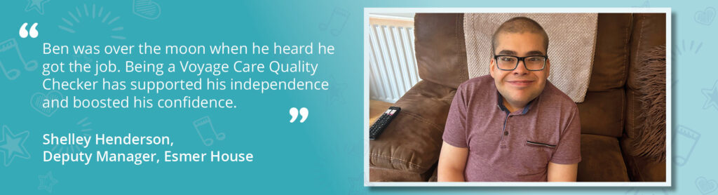 A photo of Ben, a person we support at Esmer House, in the lounge. A quote from Deputy Manager Shelley reads: "Ben was over the moon when he heard he got the job. Being a Voyage Care Quality Checker has supported his independence and boosted his confidence."