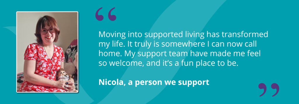 Nicola on a bed smiling with quote saying - "Moving into supported living has transformed my life. It truly is somewhere I can now call home. My support team have made me feel so welcome, and it’s a fun place to be."