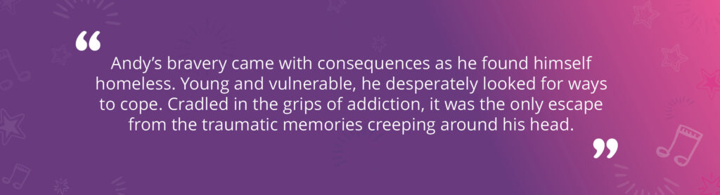 A quote graphic reads: "Andy's bravery came with consequences as he found himself homeless. Young and vulnerable, he desperately looked for ways to cope. Cradled in the grips of addiction, it was the only escape from the traumatic memories creeping around his head." 