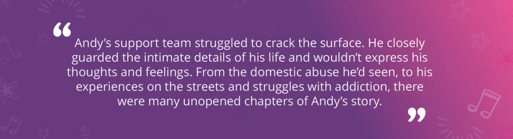 A quote graphic reads: "Andy's support team struggled to crack the surface. He closely guarded the intimate details of his life and wouldn't express his thoughts and feelings. From the domestic abuse he'd seen, to his experiences on the streets and struggles with addiction, there were many unopened chapters of Andy's story."