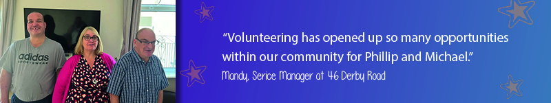 A quote on a teal and purple background with orange stars saying "Volunteering has opened up so many opportunities within our community for Phillip and Michael - Mandy, Service Manager at 46 Derby Road!"