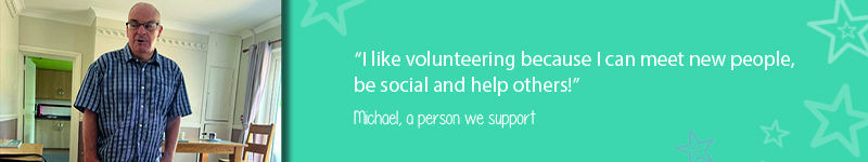 A quote on teal back ground with stars saying “I like volunteering because I can meet new people, be social and help others -                                                               
Michael, a person we support"