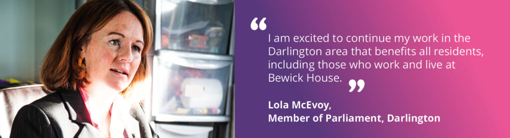 A photo of Ms. McEvoy, MP for Darlington, and a quote that says: "I am excited to continue my work in the Darlington area that benefits all residents, including those who work and live at Bewick House." 